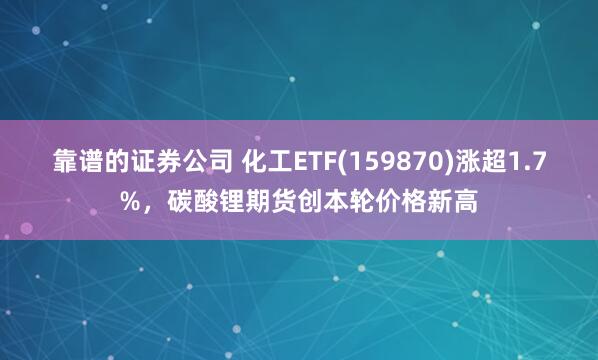 靠谱的证券公司 化工ETF(159870)涨超1.7%,碳酸锂期货创本轮价格新高
