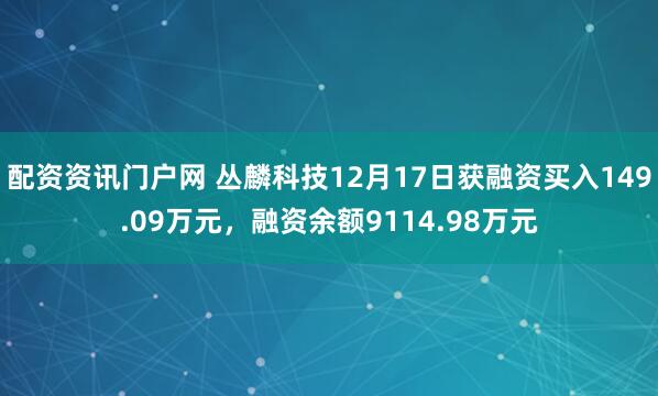 配资资讯门户网 丛麟科技12月17日获融资买入149.09万元,融资余额9114.98万元