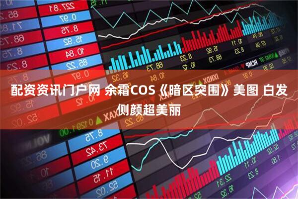 配资资讯门户网 余霜COS《暗区突围》美图 白发侧颜超美丽