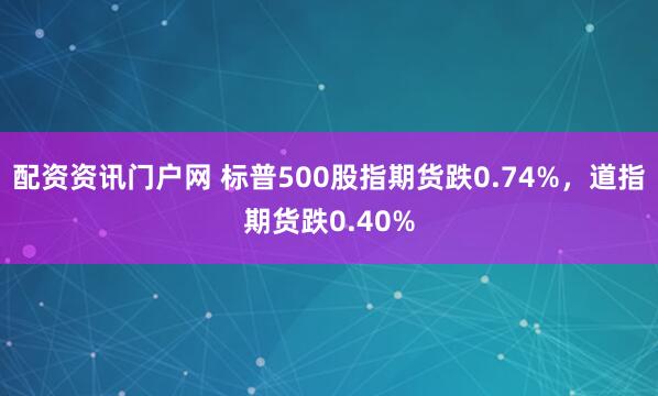 配资资讯门户网 标普500股指期货跌0.74%，道指期货跌0.40%