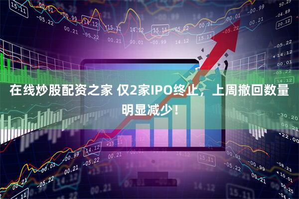 在线炒股配资之家 仅2家IPO终止，上周撤回数量明显减少！