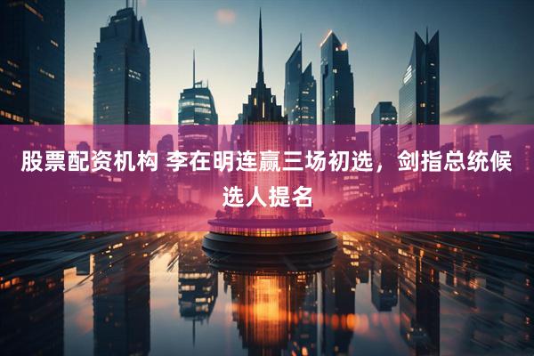 股票配资机构 李在明连赢三场初选，剑指总统候选人提名