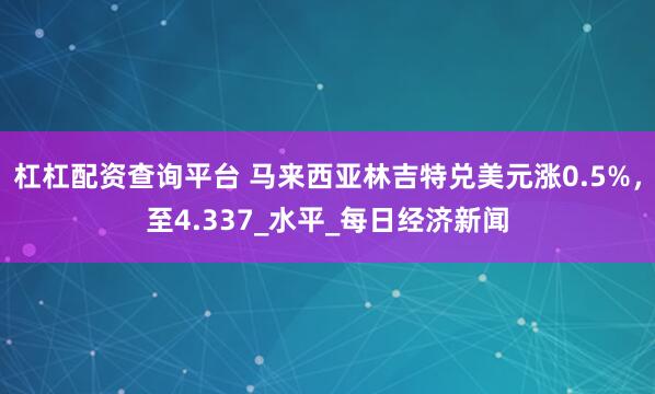 杠杠配资查询平台 马来西亚林吉特兑美元涨0.5%，至4.337_水平_每日经济新闻