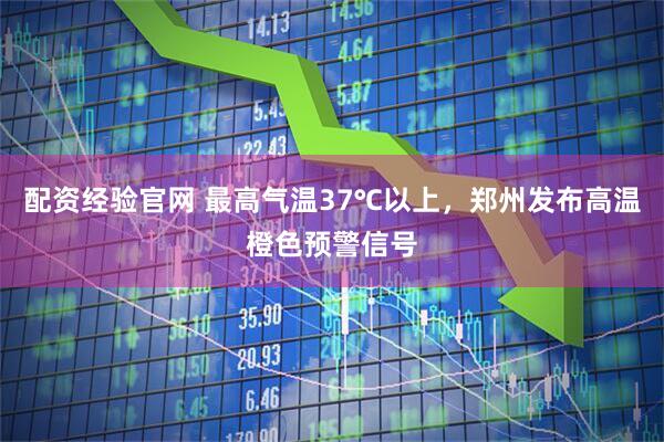 配资经验官网 最高气温37℃以上，郑州发布高温橙色预警信号