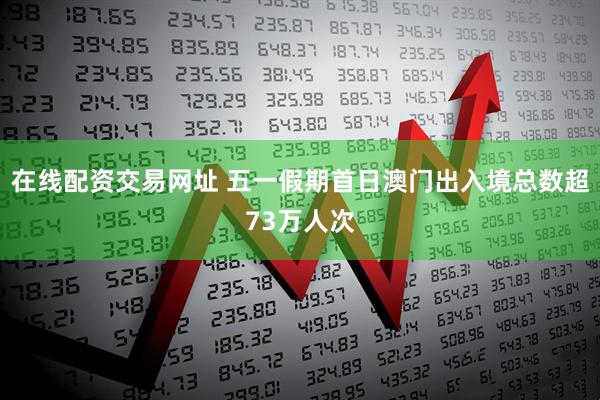在线配资交易网址 五一假期首日澳门出入境总数超73万人次