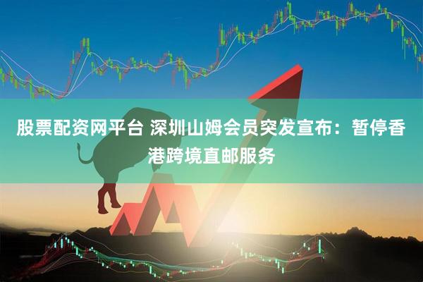 股票配资网平台 深圳山姆会员突发宣布：暂停香港跨境直邮服务