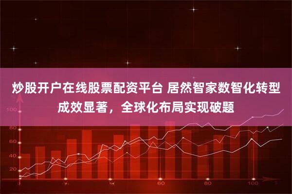 炒股开户在线股票配资平台 居然智家数智化转型成效显著，全球化布局实现破题