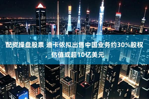 配资操盘股票 迪卡侬拟出售中国业务约30%股权，估值或超10亿美元