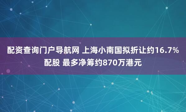 配资查询门户导航网 上海小南国拟折让约16.7%配股 最多净筹约870万港元
