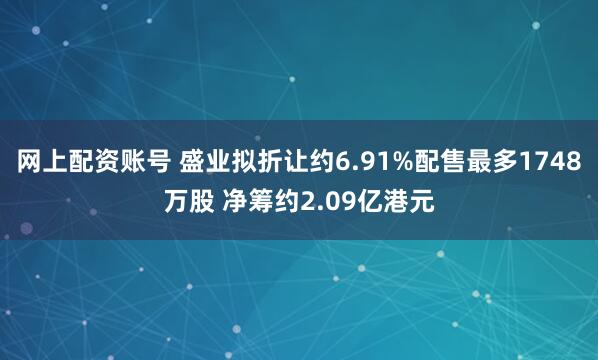 网上配资账号 盛业拟折让约6.91%配售最多1748万股 净筹约2.09亿港元