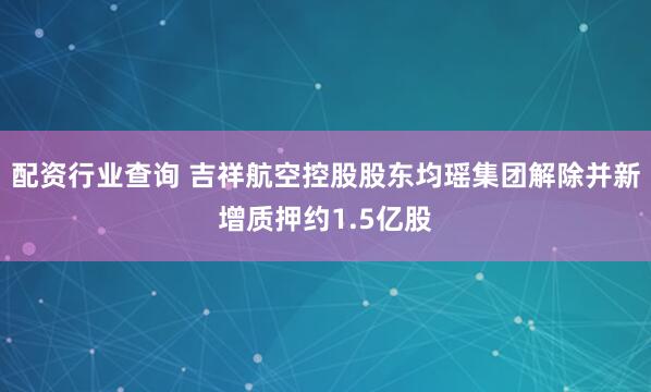 配资行业查询 吉祥航空控股股东均瑶集团解除并新增质押约1.5亿股