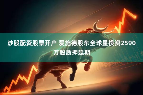 炒股配资股票开户 爱施德股东全球星投资2590万股质押延期