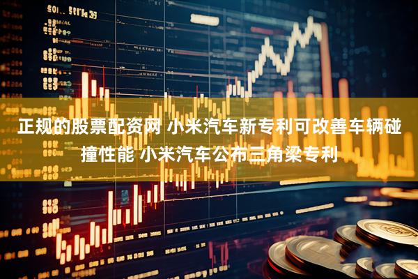 正规的股票配资网 小米汽车新专利可改善车辆碰撞性能 小米汽车公布三角梁专利