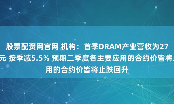 股票配资网官网 机构：首季DRAM产业营收为270.1亿美元 按季减5.5% 预期二季度各主要应用的合约价皆将止跌回升
