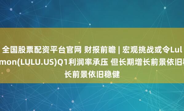全国股票配资平台官网 财报前瞻 | 宏观挑战或令Lululemon(LULU.US)Q1利润率承压 但长期增长前景依旧稳健