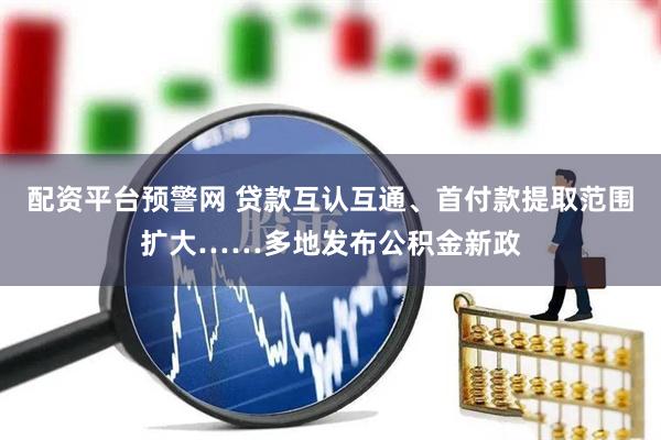 配资平台预警网 贷款互认互通、首付款提取范围扩大……多地发布公积金新政