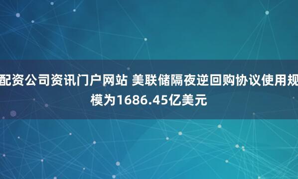 配资公司资讯门户网站 美联储隔夜逆回购协议使用规模为1686.45亿美元