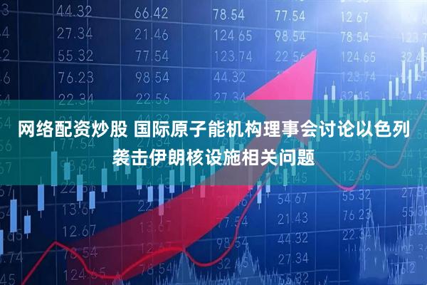 网络配资炒股 国际原子能机构理事会讨论以色列袭击伊朗核设施相关问题