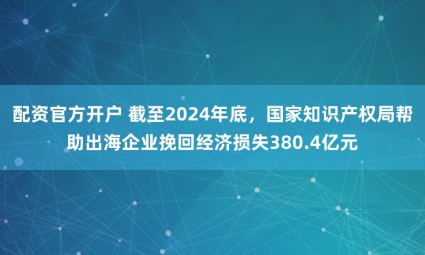配资官方开户 截至2024年底，国家知识产权局帮助出海企业挽回经济损失380.4亿元