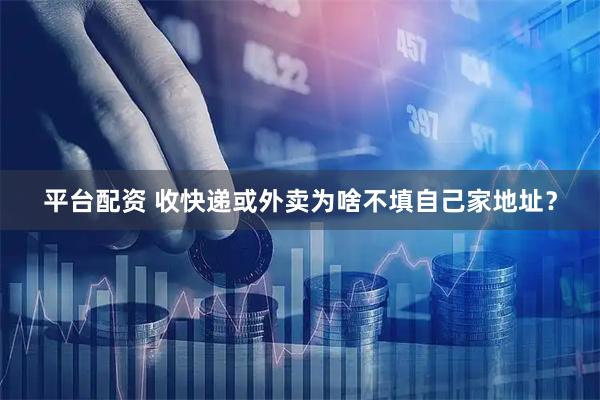 平台配资 收快递或外卖为啥不填自己家地址？