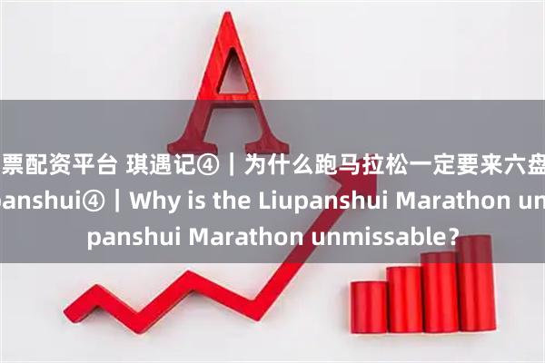 深圳股票配资平台 琪遇记④｜为什么跑马拉松一定要来六盘水 Discover Liupanshui④｜Why is the Liupanshui Marathon unmissable？