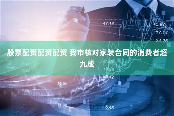 股票配资配资配资 我市核对家装合同的消费者超九成