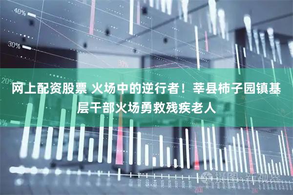 网上配资股票 火场中的逆行者！莘县柿子园镇基层干部火场勇救残疾老人