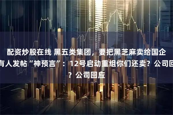 配资炒股在线 黑五类集团，要把黑芝麻卖给国企！有人发帖“神预言”：12号启动重组你们还卖？公司回应