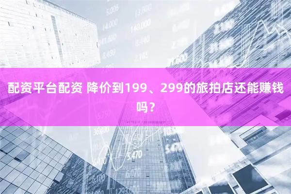 配资平台配资 降价到199、299的旅拍店还能赚钱吗？