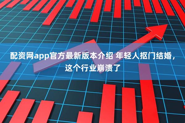 配资网app官方最新版本介绍 年轻人抠门结婚，这个行业崩溃了