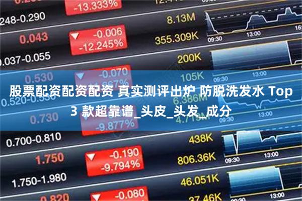 股票配资配资配资 真实测评出炉 防脱洗发水 Top3 款超靠谱_头皮_头发_成分