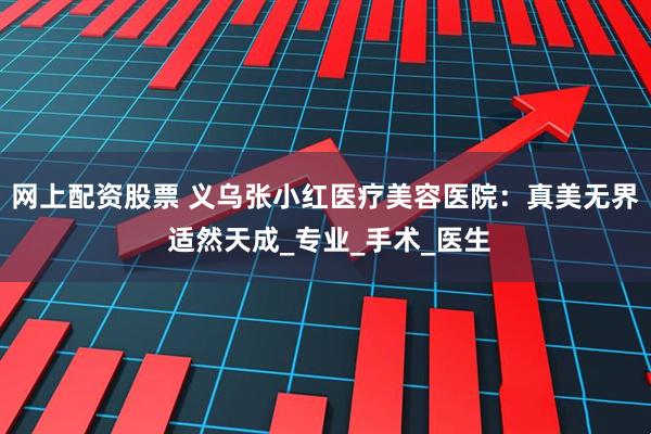 网上配资股票 义乌张小红医疗美容医院：真美无界 适然天成_专业_手术_医生