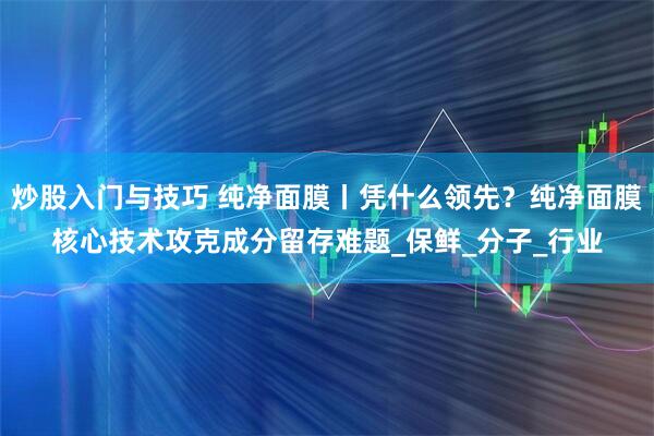 炒股入门与技巧 纯净面膜丨凭什么领先？纯净面膜核心技术攻克成分留存难题_保鲜_分子_行业