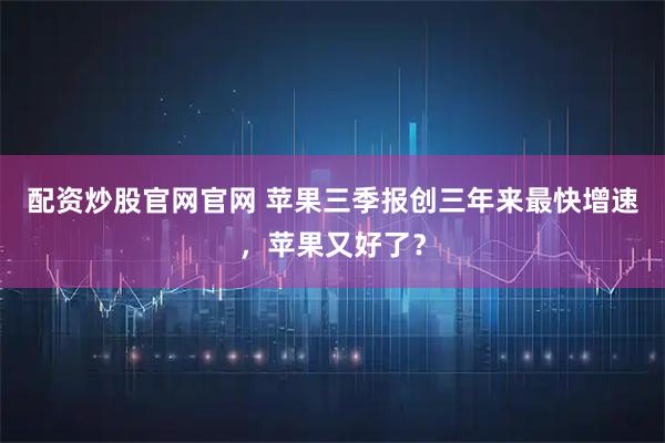 配资炒股官网官网 苹果三季报创三年来最快增速，苹果又好了？