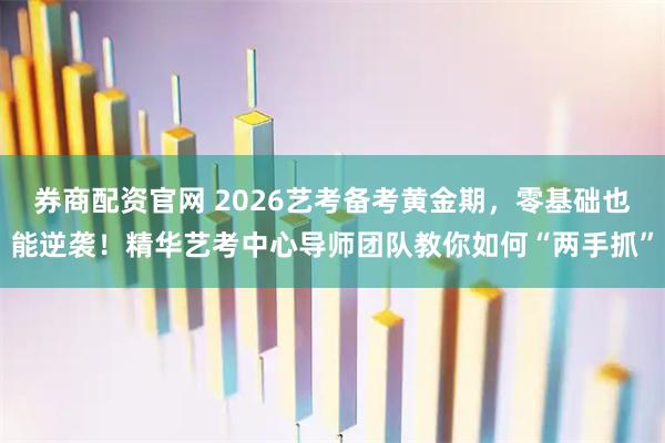 券商配资官网 2026艺考备考黄金期，零基础也能逆袭！精华艺考中心导师团队教你如何“两手抓”