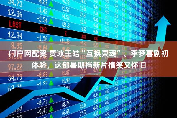 门户网配资 贾冰王皓“互换灵魂”、李梦喜剧初体验，这部暑期档新片搞笑又怀旧