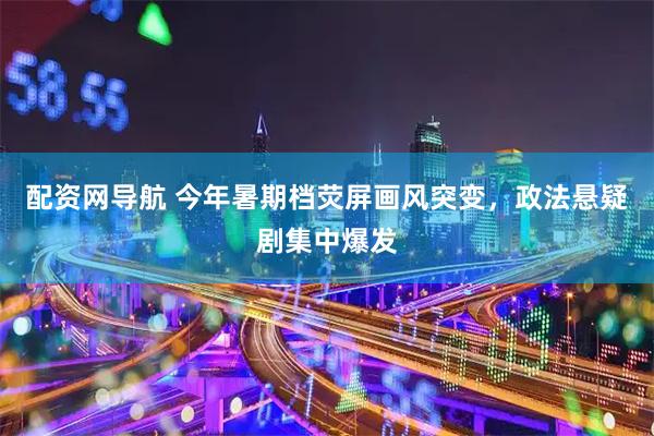 配资网导航 今年暑期档荧屏画风突变，政法悬疑剧集中爆发
