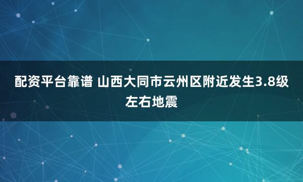 配资平台靠谱 山西大同市云州区附近发生3.8级左右地震
