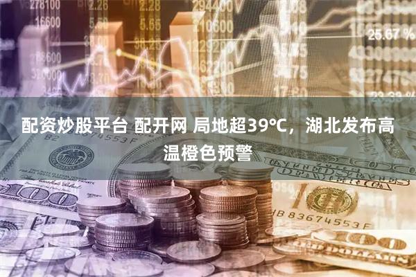 配资炒股平台 配开网 局地超39℃，湖北发布高温橙色预警
