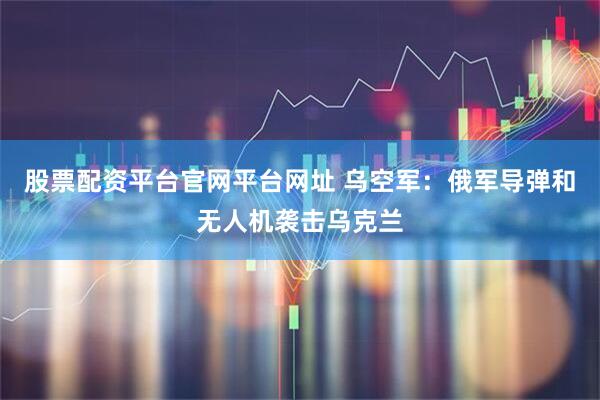 股票配资平台官网平台网址 乌空军：俄军导弹和无人机袭击乌克兰