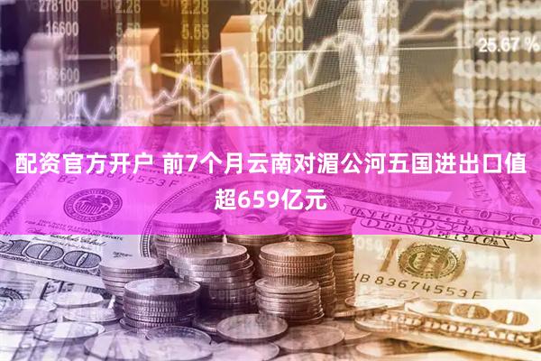 配资官方开户 前7个月云南对湄公河五国进出口值超659亿元
