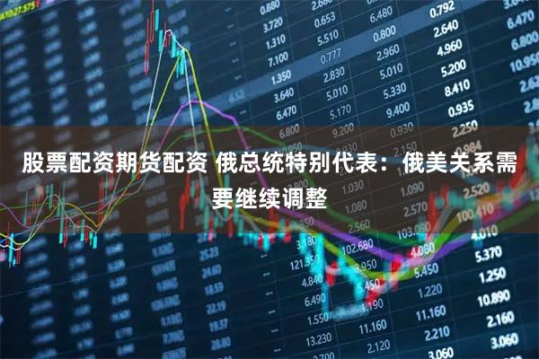 股票配资期货配资 俄总统特别代表：俄美关系需要继续调整