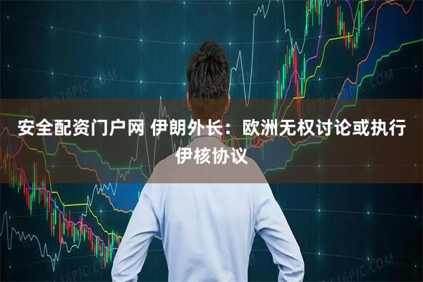 安全配资门户网 伊朗外长：欧洲无权讨论或执行伊核协议