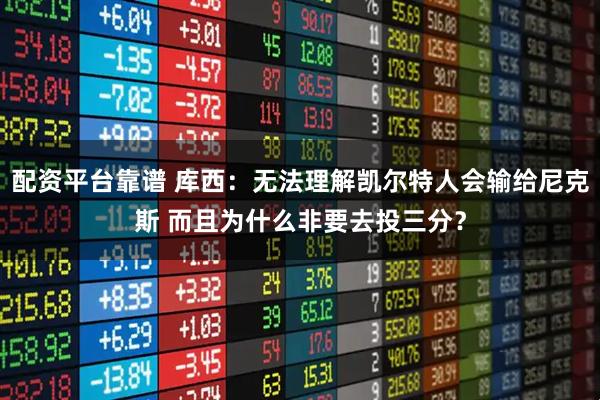 配资平台靠谱 库西：无法理解凯尔特人会输给尼克斯 而且为什么非要去投三分？