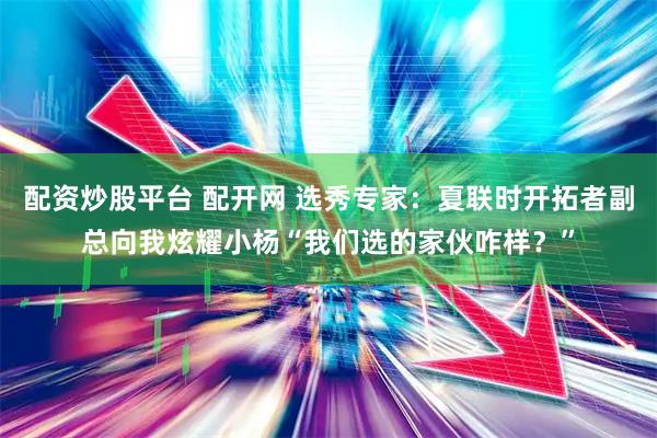 配资炒股平台 配开网 选秀专家：夏联时开拓者副总向我炫耀小杨“我们选的家伙咋样？”