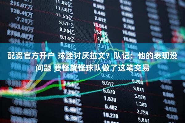 配资官方开户 球迷讨厌拉文？队记：他的表现没问题 要怪就怪球队做了这笔交易