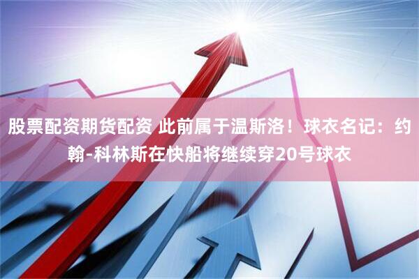 股票配资期货配资 此前属于温斯洛！球衣名记：约翰-科林斯在快船将继续穿20号球衣