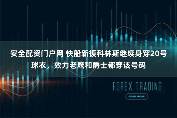 安全配资门户网 快船新援科林斯继续身穿20号球衣，效力老鹰和爵士都穿该号码