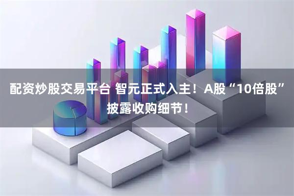 配资炒股交易平台 智元正式入主！A股“10倍股”披露收购细节！