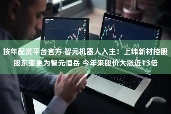 按年配资平台官方 智元机器人入主！上纬新材控股股东变更为智元恒岳 今年来股价大涨近13倍